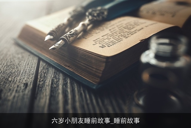 六岁小朋友睡前故事_睡前故事 六岁小朋友睡前故事_睡前故事