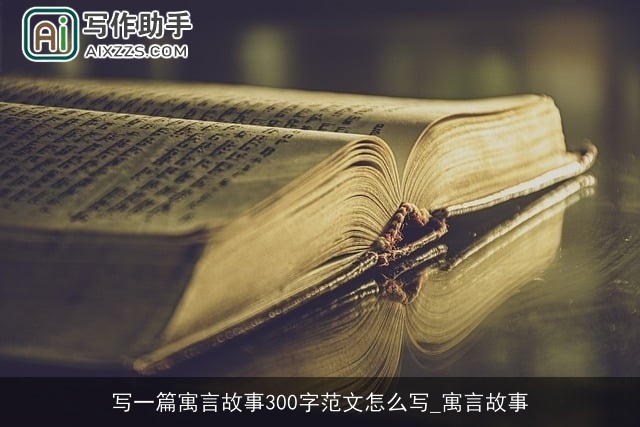 写一篇寓言故事300字范文怎么写_寓言故事 写一篇寓言故事300字范文怎么写_寓言故事