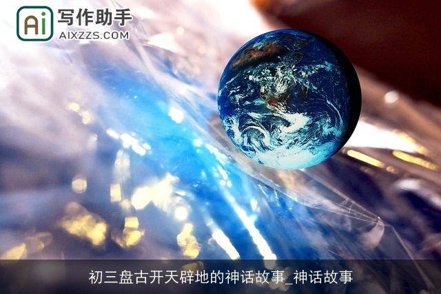 初三盘古开天辟地的神话故事_神话故事 初三盘古开天辟地的神话故事_神话故事