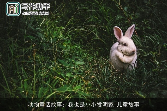 动物童话故事:我也是小小发明家_儿童故事 动物童话故事:我也是小小发明家_儿童故事