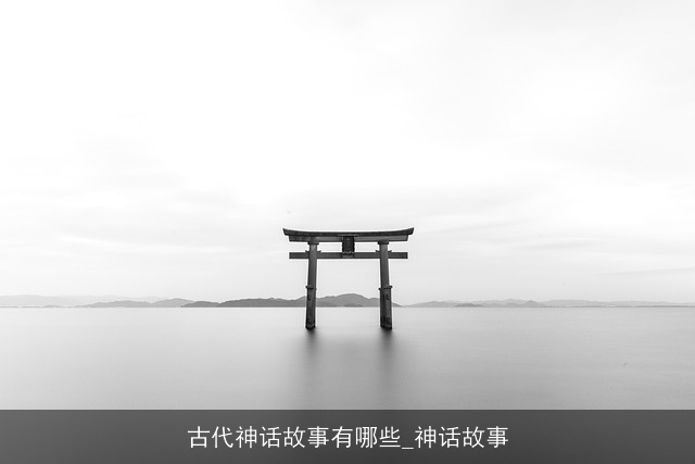 古代神话故事有哪些_神话故事 古代神话故事有哪些_神话故事