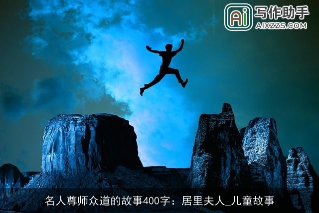 名人尊师众道的故事400字:居里夫人_儿童故事 名人尊师众道的故事400字:居里夫人_儿童故事