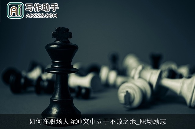 如何在职场人际冲突中立于不败之地_职场励志 如何在职场人际冲突中立于不败之地_职场励志