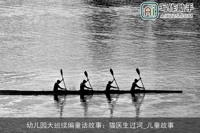 幼儿园大班续编童话故事:猫医生过河_儿童故事 幼儿园大班续编童话故事:猫医生过河_儿童故事