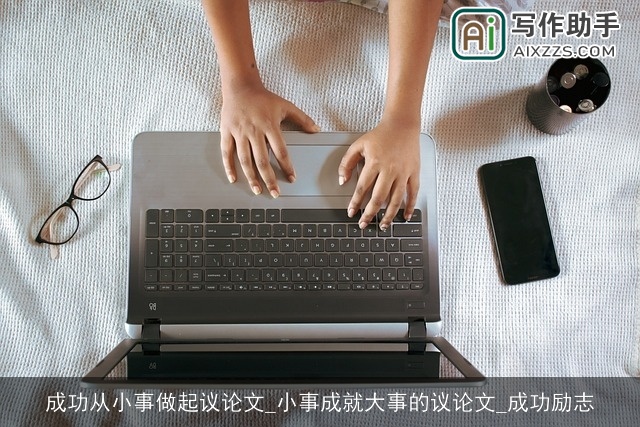 成功从小事做起议论文_小事成就大事的议论文_成功励志 成功从小事做起议论文_小事成就大事的议论文_成功励志