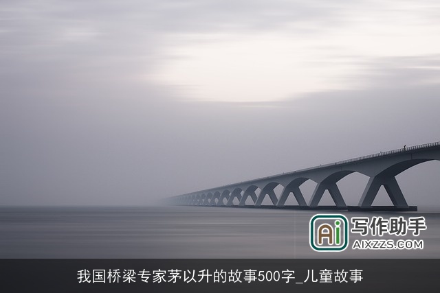 我国桥梁专家茅以升的故事500字_儿童故事 我国桥梁专家茅以升的故事500字_儿童故事