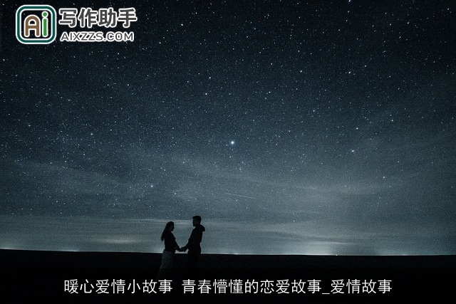 暖心爱情小故事 青春懵懂的恋爱故事_爱情故事 暖心爱情小故事 青春懵懂的恋爱故事_爱情故事