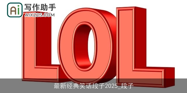 最新经典笑话段子2025_段子 最新经典笑话段子2025_段子