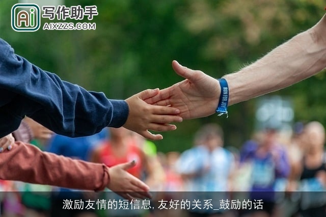 激励友情的短信息,友好的关系_鼓励的话 激励友情的短信息,友好的关系_鼓励的话