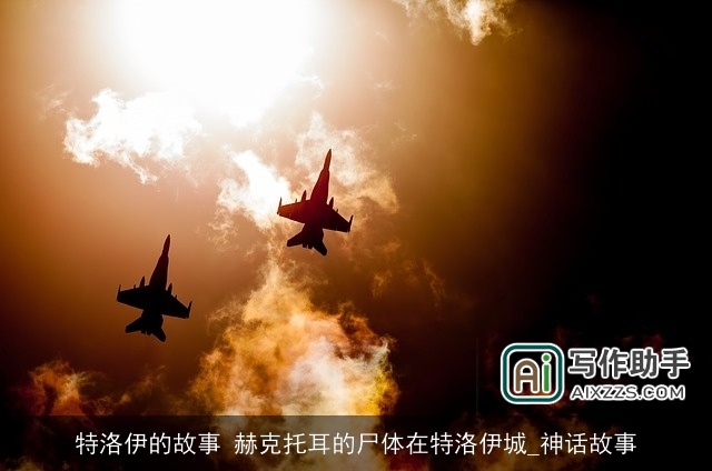 特洛伊的故事 赫克托耳的尸体在特洛伊城_神话故事 特洛伊的故事 赫克托耳的尸体在特洛伊城_神话故事