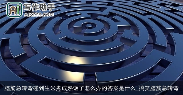 脑筋急转弯碰到生米煮成熟饭了怎么办的答案是什么_搞笑脑筋急转弯 脑筋急转弯碰到生米煮成熟饭了怎么办的答案是什么_搞笑脑筋急转弯