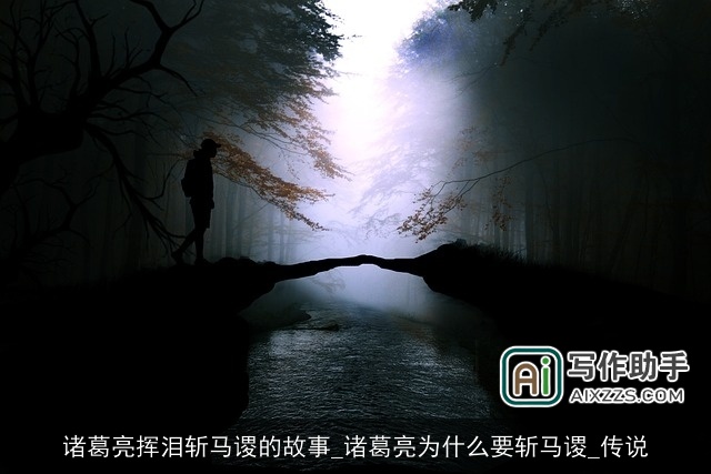 诸葛亮挥泪斩马谡的故事_诸葛亮为什么要斩马谡_传说 诸葛亮挥泪斩马谡的故事_诸葛亮为什么要斩马谡_传说