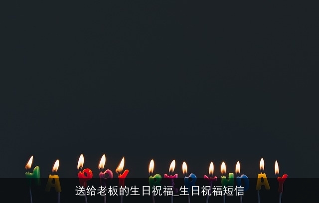送给老板的生日祝福_生日祝福短信 送给老板的生日祝福_生日祝福短信