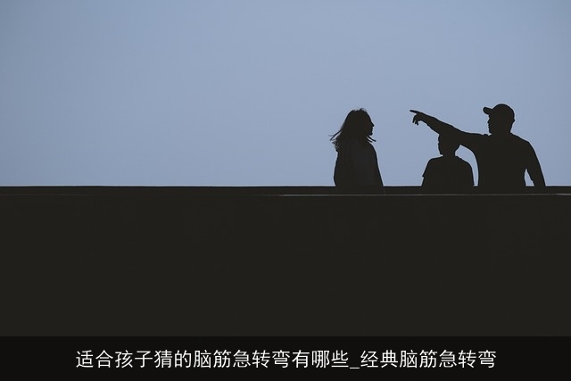 适合孩子猜的脑筋急转弯有哪些_经典脑筋急转弯 适合孩子猜的脑筋急转弯有哪些_经典脑筋急转弯