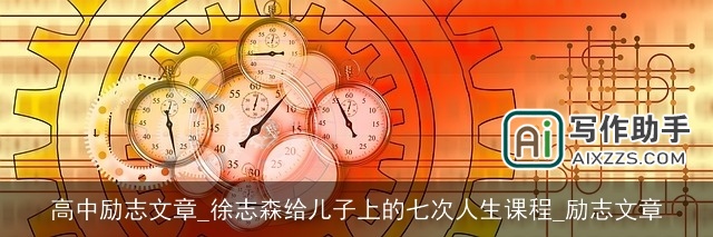高中励志文章_徐志森给儿子上的七次人生课程_励志文章 高中励志文章_徐志森给儿子上的七次人生课程_励志文章