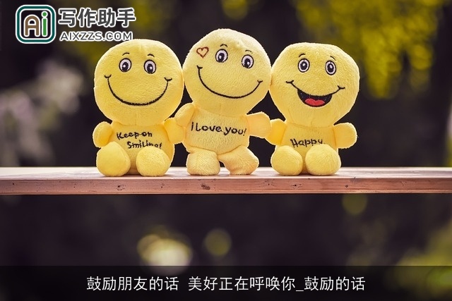 鼓励朋友的话 美好正在呼唤你_鼓励的话 鼓励朋友的话 美好正在呼唤你_鼓励的话