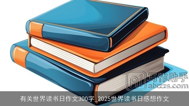 有关世界读书日作文300字_2025世界读书日感想作文 有关世界读书日作文300字_2025世界读书日感想作文