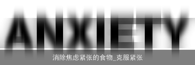 消除焦虑紧张的食物_克服紧张 消除焦虑紧张的食物_克服紧张