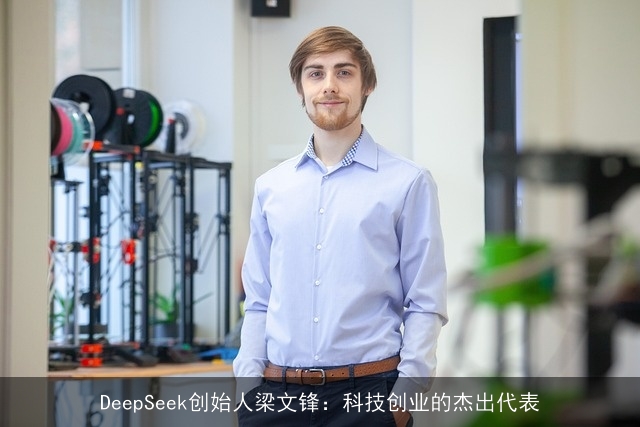DeepSeek创始人梁文锋:科技创业的杰出代表 DeepSeek创始人梁文锋:科技创业的杰出代表