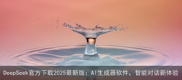 DeepSeek官方下载2025最新版:AI生成器软件,智能对话新体验 DeepSeek官方下载2025最新版:AI生成器软件,智能对话新体验