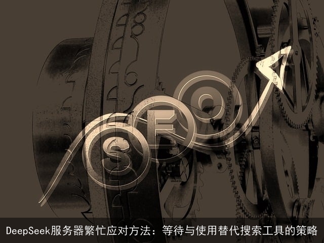 DeepSeek服务器繁忙应对方法:等待与使用替代搜索工具的策略 DeepSeek服务器繁忙应对方法:等待与使用替代搜索工具的策略