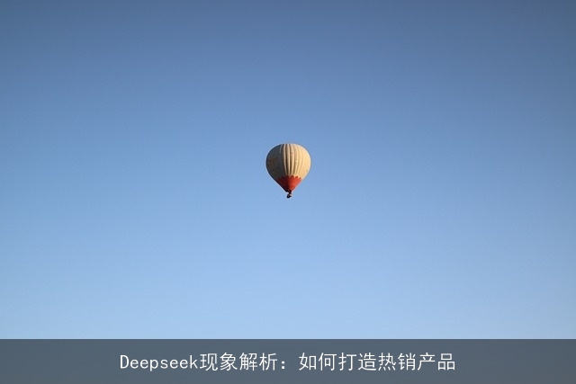 Deepseek现象解析:如何打造热销产品 Deepseek现象解析:如何打造热销产品