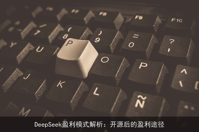 DeepSeek盈利模式解析:开源后的盈利途径 DeepSeek盈利模式解析:开源后的盈利途径
