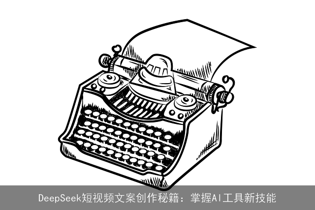 DeepSeek短视频文案创作秘籍:掌握AI工具新技能 DeepSeek短视频文案创作秘籍:掌握AI工具新技能