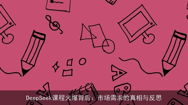 DeepSeek课程火爆背后:市场需求的真相与反思 DeepSeek课程火爆背后:市场需求的真相与反思