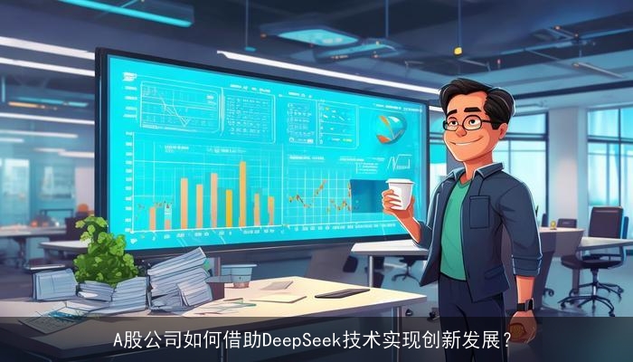 A股公司如何借助DeepSeek技术实现创新发展? A股公司如何借助DeepSeek技术实现创新发展?