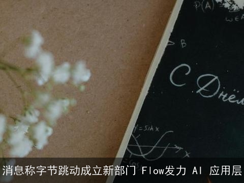 消息称字节跳动成立新部门 Flow发力 AI 应用层