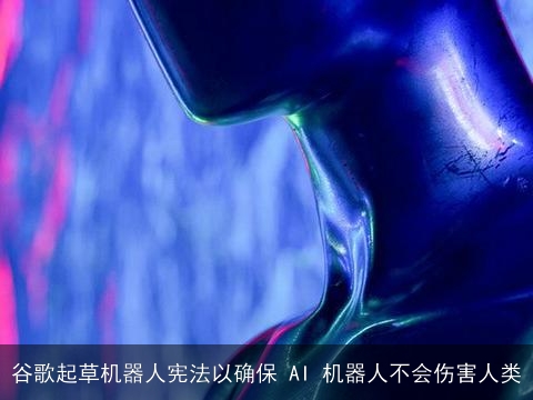 谷歌起草机器人宪法以确保 AI 机器人不会伤害人类