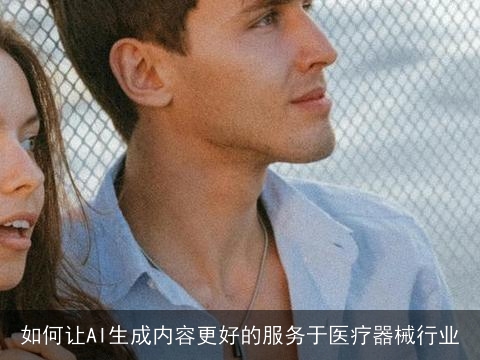 如何让AI生成内容更好的服务于医疗器械行业