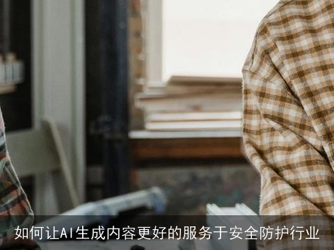 如何让AI生成内容更好的服务于安全防护行业