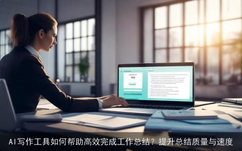 AI写作工具如何帮助高效完成工作总结？提升总结质量与速度