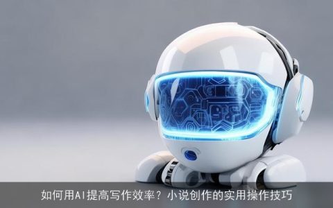 如何用AI提高写作效率？小说创作的实用操作技巧