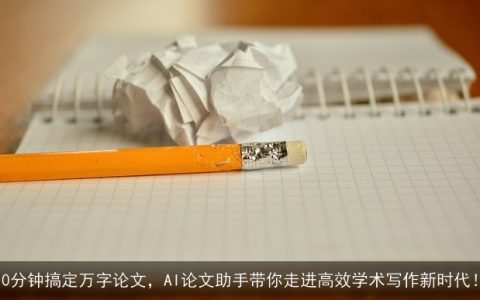 10分钟搞定万字论文，AI论文助手带你走进高效学术写作新时代！