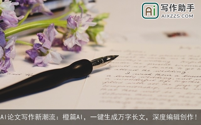 AI论文写作新潮流：橙篇AI，一键生成万字长文，深度编辑创作！