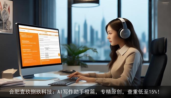 合肥壹玖捌玖科技：AI写作助手橙篇，专精原创，查重低至15%！
