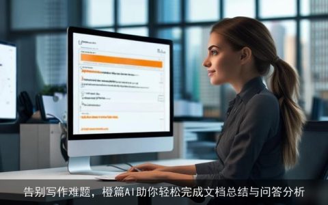 告别写作难题，橙篇AI助你轻松完成文档总结与问答分析