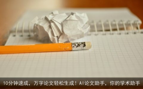 10分钟速成，万字论文轻松生成！AI论文助手，你的学术助手