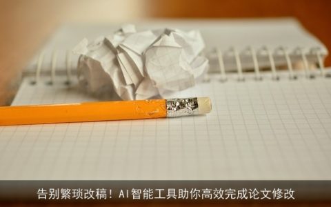 告别繁琐改稿！AI智能工具助你高效完成论文修改