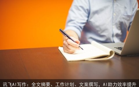 讯飞AI写作：全文摘要、工作计划、文案撰写，AI助力效率提升