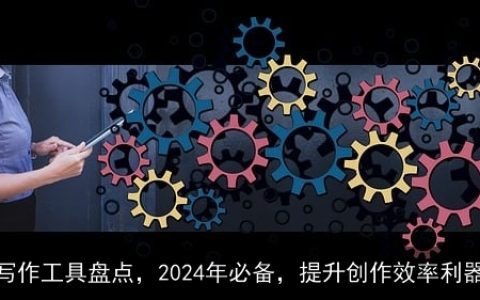 AI写作工具盘点，2024年必备，提升创作效率利器！