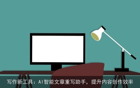 写作新工具：AI智能文章重写助手，提升内容创作效率