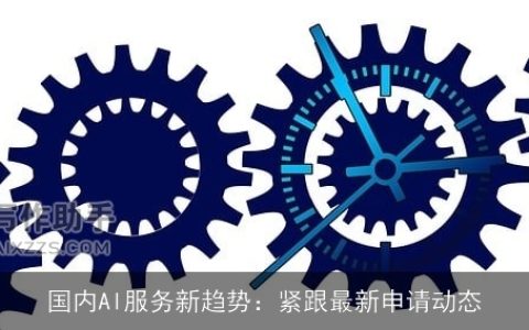 国内AI服务新趋势：紧跟最新申请动态