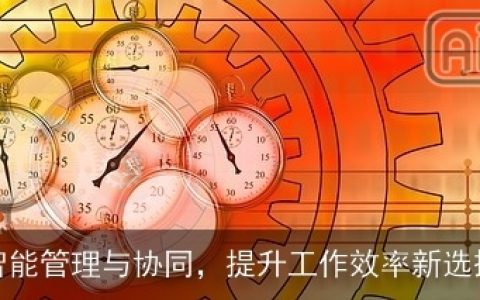 智能管理与协同，提升工作效率新选择