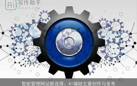 智能管理网站新选择：AI辅助文章创作与发布