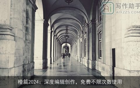 橙篇2024：深度编辑创作，免费不限次数使用