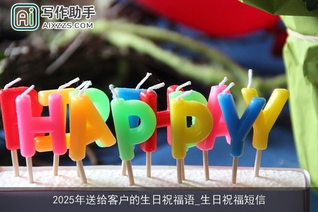 2025年送给客户的生日祝福语_生日祝福短信